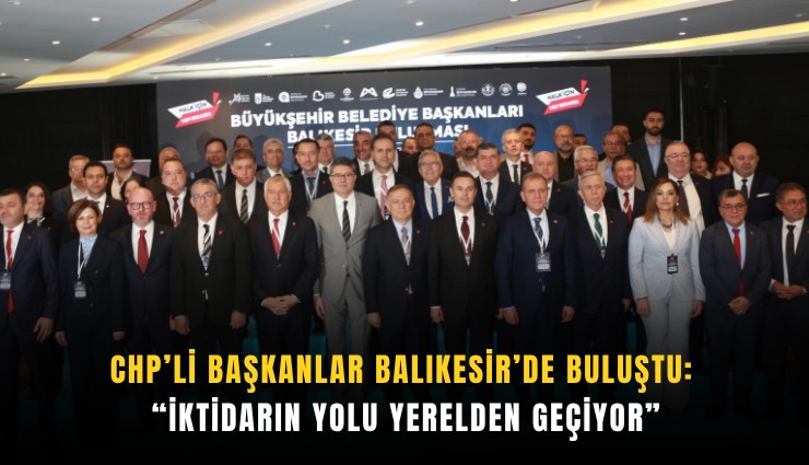 CHP’li başkanlar Balıkesir’de buluştu: İktidarın yolu yerelden geçiyor