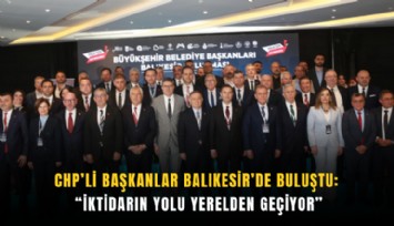 CHP’li başkanlar Balıkesir’de buluştu: İktidarın yolu yerelden geçiyor