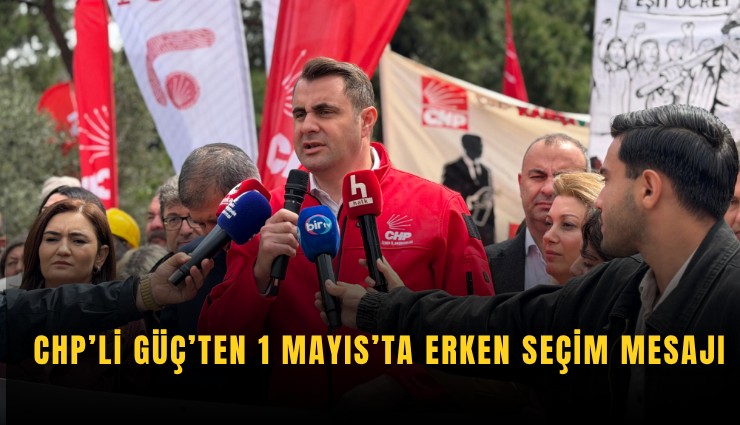 CHP’li Güç’ten 1 Mayıs’ta erken seçim mesajı