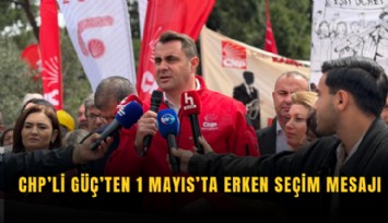 CHP’li Güç’ten 1 Mayıs’ta erken seçim mesajı