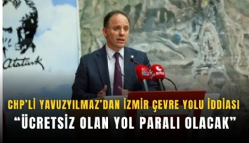 CHP’li Yavuzyılmaz’dan İzmir Çevre yolu iddiası: Ücretsiz olan yol paralı olacak