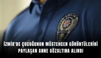 İzmir'de çocuğunun müstehcen görüntülerini paylaşan anne gözaltına alındı