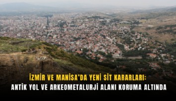 İzmir ve Manisa’da yeni sit kararları: Antik yol ve arkeometalurji alanı koruma altında