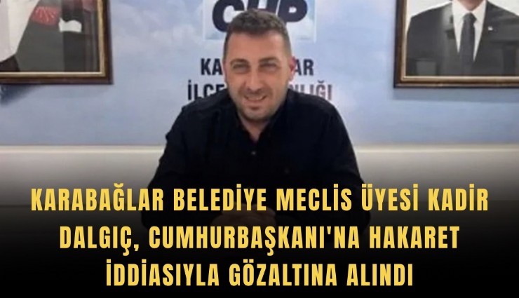 Karabağlar Belediye Meclis Üyesi Kadir Dalgıç, Cumhurbaşkanı'na hakaret iddiasıyla gözaltına alındı