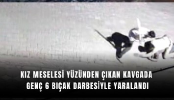 Kız meselesi yüzünden çıkan kavgada genç 6 bıçak darbesiyle yaralandı