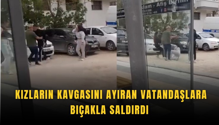 Kızların kavgasını ayıran vatandaşlara bıçakla saldırdı