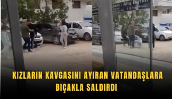 Kızların kavgasını ayıran vatandaşlara bıçakla saldırdı