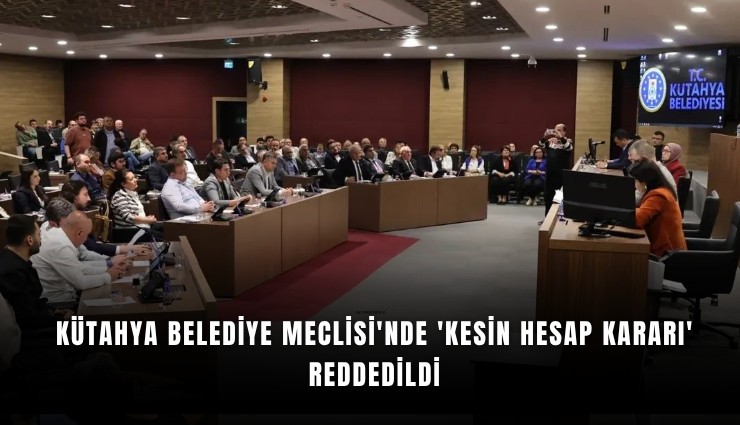 Kütahya Belediye Meclisi'nde 'Kesin Hesap Kararı' reddedildi