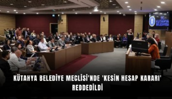 Kütahya Belediye Meclisi'nde 'Kesin Hesap Kararı' reddedildi
