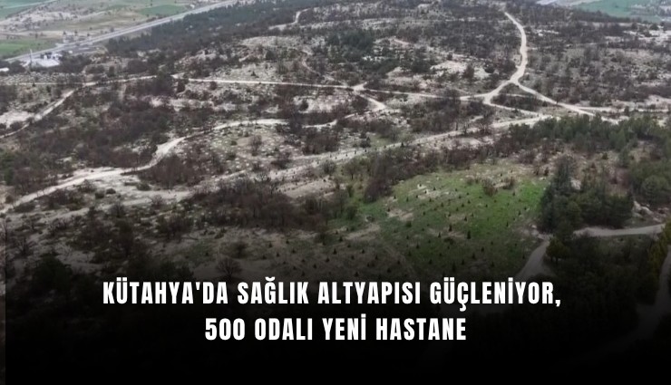 Kütahya’ya 500 odalı dev hastane: Hacıazizler’de yeni sağlık yatırımı