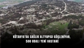 Kütahya’ya 500 odalı dev hastane: Hacıazizler’de yeni sağlık yatırımı