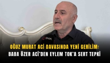 Oğuz Murat Aci davasında yeni gerilim: Baba Özer Aci’den Eylem Tok’a sert tepki