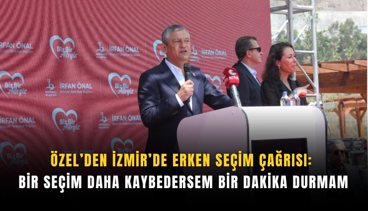 Özel’den İzmir’de erken seçim çağrısı: Bir seçim daha kaybedersem bir dakika durmam