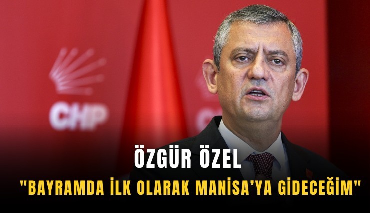 Özgür Özel: 'Bayramda ilk olarak Manisa’ya gideceğim'