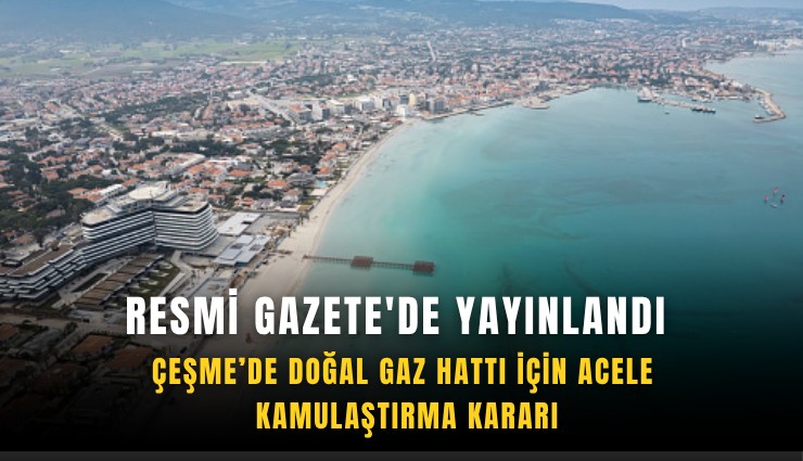 Resmi Gazete'de yayınlandı: Çeşme’de doğal gaz hattı için acele kamulaştırma kararı