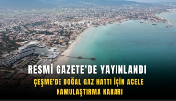 Resmi Gazete'de yayınlandı: Çeşme’de doğal gaz hattı için acele kamulaştırma kararı