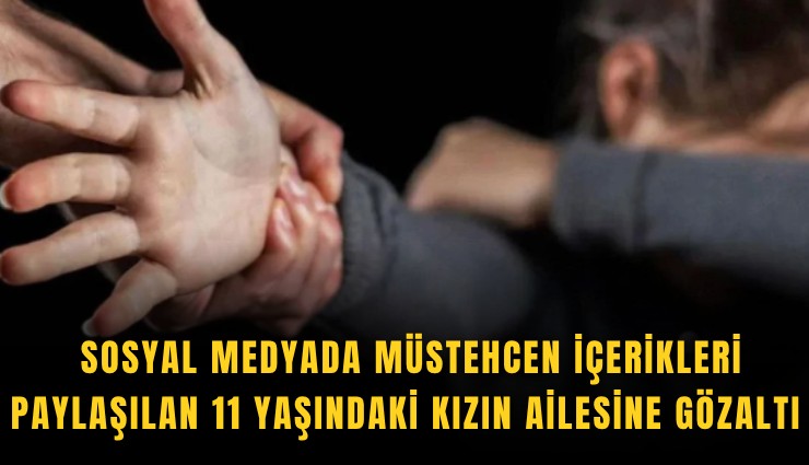 Sosyal medyada müstehcen içerikleri paylaşılan 11 yaşındaki kızın ailesine gözaltı