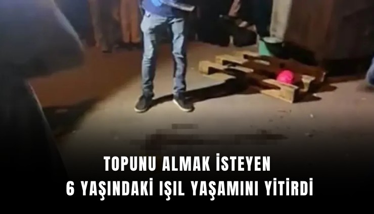 Topunu almak isteyen 6 yaşındaki Işıl yaşamını yitirdi