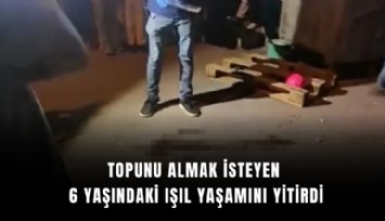 Topunu almak isteyen 6 yaşındaki Işıl yaşamını yitirdi