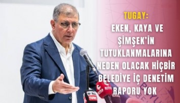 Tugay: Eken, Kaya ve Şimşek’in tutuklanmalarına neden olacak hiçbir belediye iç denetim raporu yok