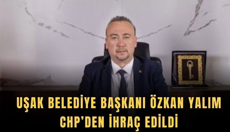 Uşak Belediye Başkanı Özkan Yalım CHP’den ihraç edildi