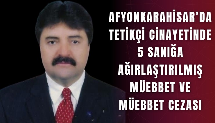 Afyonkarahisar’da tetikçi cinayetinde 5 sanığa ağırlaştırılmış müebbet ve müebbet cezası