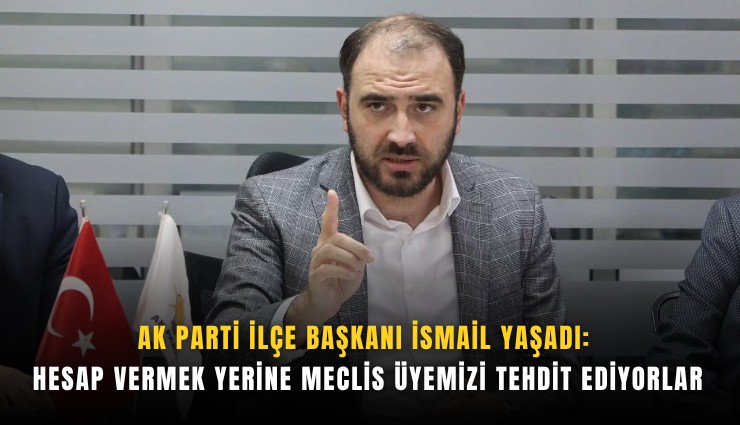 AK Parti İlçe Başkanı İsmail Yaşadı:Hesap vermek yerine meclis üyemizi tehdit ediyorlar