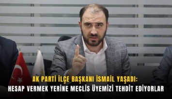 AK Parti İlçe Başkanı İsmail Yaşadı:Hesap vermek yerine meclis üyemizi tehdit ediyorlar