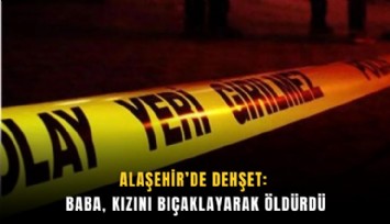 Alaşehir’de dehşet: Baba, kızını bıçaklayarak öldürdü