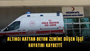 Altıncı kattan beton zemine düşen işçi hayatını kaybetti