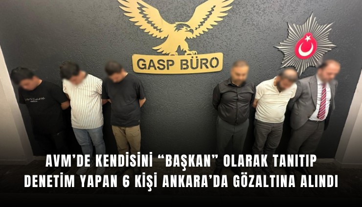AVM’de kendisini başkan olarak tanıtıp denetim yapan 6 kişi Ankara’da gözaltına alındı