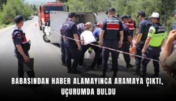Babasından haber alamayınca aramaya çıktı, uçurumda buldu