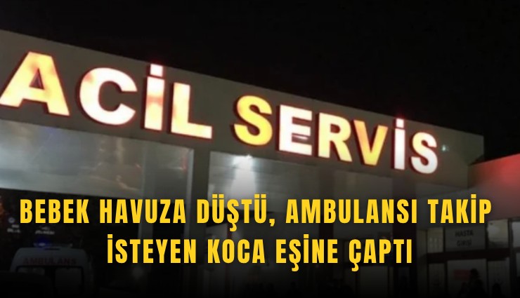 Bebek havuza düştü, ambulansı takip isteyen koca eşine çaptı