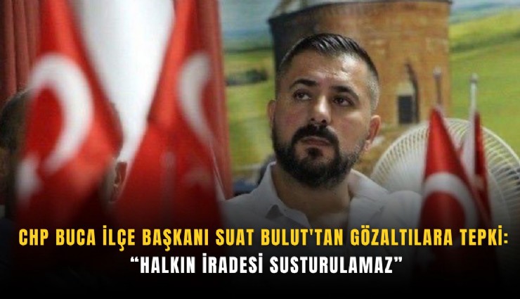 CHP Buca İlçe Başkanı Suat Bulut'tan gözaltılara tepki: Halkın iradesi susturulamaz