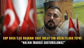 CHP Buca İlçe Başkanı Suat Bulut'tan gözaltılara tepki: Halkın iradesi susturulamaz