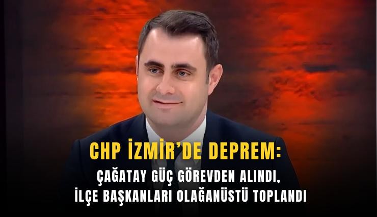 CHP İzmir’de deprem: Çağatay Güç görevden alındı, ilçe başkanları olağanüstü toplandı
