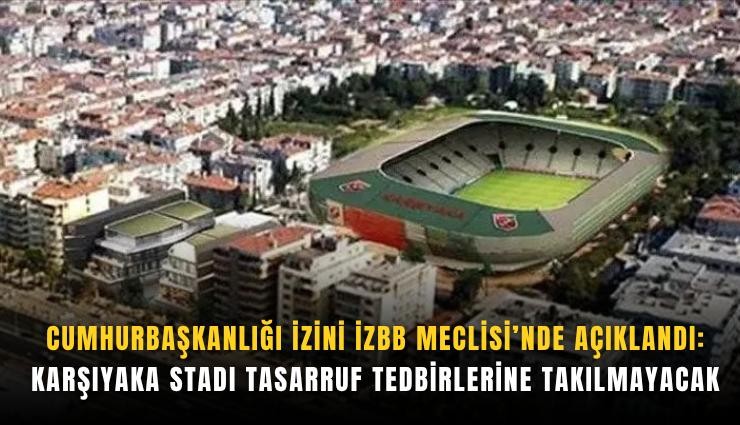 Cumhurbaşkanlığı izini İZBB Meclisi’nde açıklandı: Karşıyaka Stadı tasarruf tedbirlerine takılmayacak