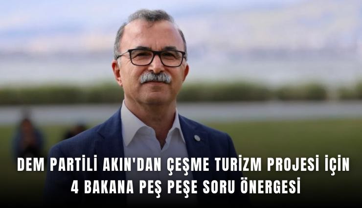 DEM Partili Akın'dan Çeşme Turizm Projesi için 4 bakana peş peşe soru önergesi