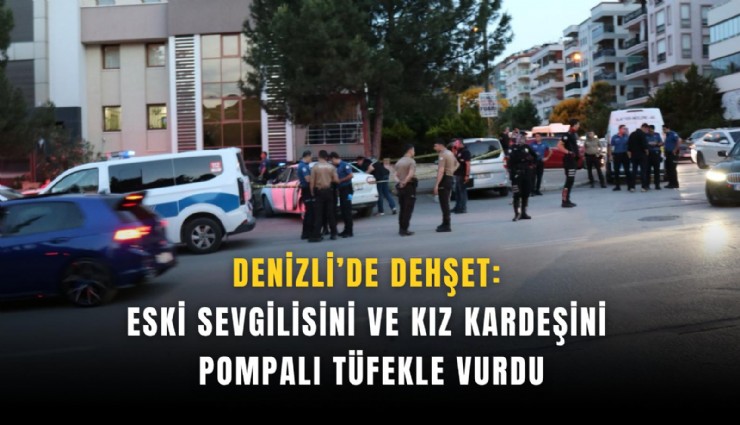 Denizli’de dehşet: Eski sevgilisini ve kız kardeşini pompalı tüfekle vurdu