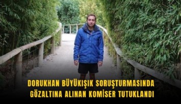 Dorukhan Büyükışık soruşturmasında gözaltına alınan komiser tutuklandı