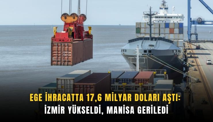 Ege ihracatta 17,6 milyar doları aştı: İzmir yükseldi, Manisa geriledi
