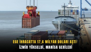 Ege ihracatta 17,6 milyar doları aştı: İzmir yükseldi, Manisa geriledi