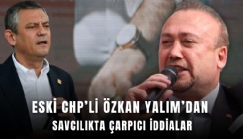 Eski CHP’li Özkan Yalım’dan savcılıkta çarpıcı iddialar