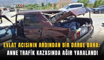 Evlat acısının ardından bir darbe daha: Anne trafik kazasında ağır yaralandı