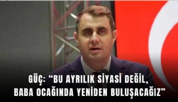 Güç: Bu ayrılık siyasi değil, baba ocağında yeniden buluşacağız