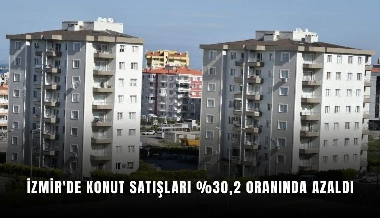 İzmir'de konut satışları %30,2 oranında azaldı