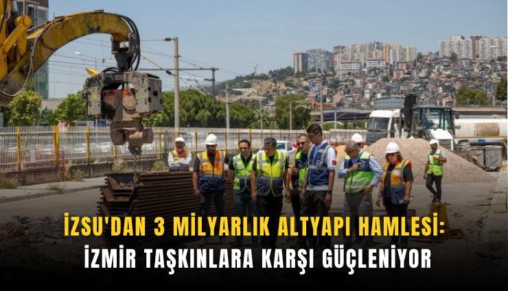 İZSU'dan 3 milyarlık altyapı hamlesi: İzmir taşkınlara karşı güçleniyor
