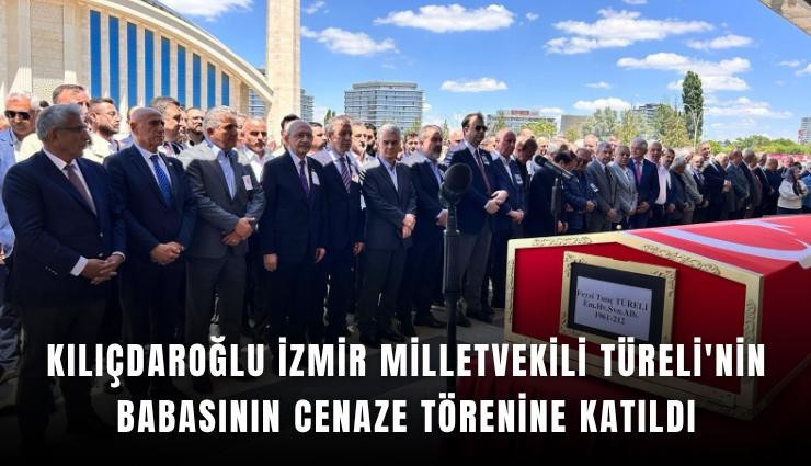 Kılıçdaroğlu İzmir Milletvekili Türeli'nin babasının cenaze törenine katıldı