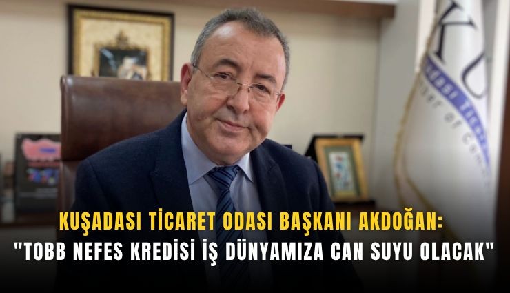 Kuşadası Ticaret Odası Başkanı Akdoğan: 'TOBB Nefes Kredisi iş dünyamıza can suyu olacak'