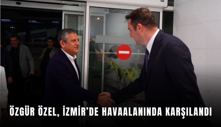 Özgür Özel, İzmir’de havaalanında karşılandı